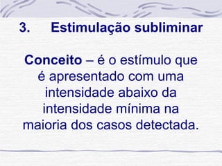 3.      Estimulação subliminar
                  
 Conceito – é o estímulo que 
    é apresentado com uma 
       intensidade abaixo da 
      intensidade mínima na 
maioria dos casos detectada.
 