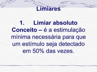  
            Limiares
                 
   1.      Limiar absoluto
Conceito – é a estimulação 
mínima necessária para que 
um estímulo seja detectado 
    em 50% das vezes.
 