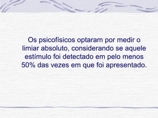 Os psicofísicos optaram por medir o 
limiar absoluto, considerando se aquele 
  estímulo foi detectado em pelo menos 
50% das vezes em que foi apresentado.
 
