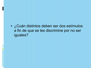  ¿Cuán distintos deben ser dos estímulos
 a fin de que se les discrimine por no ser
 iguales?
 