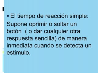  El tiempo de reacción simple:
Supone oprimir o soltar un
botón ( o dar cualquier otra
respuesta sencilla) de manera
inmediata cuando se detecta un
estimulo.
 