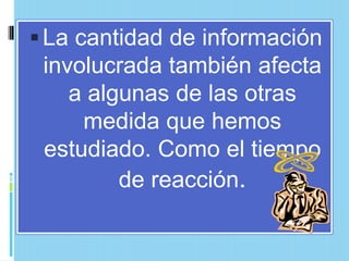  La cantidad de información
 involucrada también afecta
    a algunas de las otras
     medida que hemos
 estudiado. Como el tiempo
         de reacción.
 