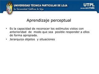 Aprendizaje perceptual  Es la capacidad de reconocer los estímulos vistos con anterioridad  de  modo que sea  posible responder a ellos de forma apropiada. Jerarquiza objetos  y situaciones 