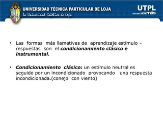 Las  formas  más llamativas de  aprendizaje estímulo – respuestas  son  el  condicionamiento clásico e instrumental. Condicionamiento  clásico:  un estímulo neutral es seguido por un incondicionado  provocando  una respuesta incondicionada.(conejo  con viento) 