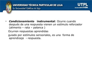 Condicionamiento  instrumental : Ocurre cuando después de una respuesta vienen un estímulo reforzador (alimento – rata – palanca ) Ocurren respuestas aprendidas guiado por estímulos sensoriales, es una  forma de aprendizaje  - respuesta. 