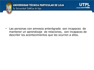 Las personas con amnesia anterógrada  son incapaces  de mantener un aprendizaje  de relaciones,  son incapaces de  describir los acontecimientos que les ocurren a ellos. 