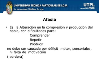 Afasia Es  la Alteración en la compresión y producción del habla, con dificultades para: Comprender Repetir Producir  no debe ser causada por déficit  motor, sensoriales, ni falta de  motivación ( sordera) 