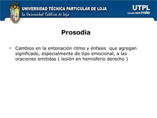Prosodia Cambios en la entonación ritmo y énfasis  que agregan significado, especialmente de tipo emocional, a las oraciones emitidas ( lesión en hemisferio derecho ) 