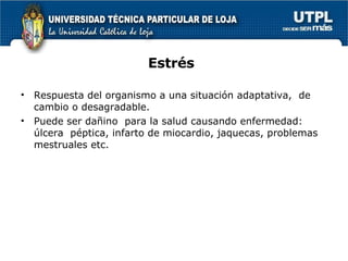 Estrés Respuesta del organismo a una situación adaptativa,  de cambio o desagradable. Puede ser dañino  para la salud causando enfermedad: úlcera  péptica, infarto de miocardio, jaquecas, problemas mestruales etc. 