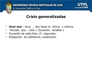 Crisis generalizadas Gran mal  : Aura  ,  dos fases la  tónica  y clónica. Periodo  pos – ictal. ( Duración  variable ) Duración de cada fase 15  segundos Relajación  de esfínteres, sudoración  