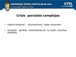 Crisis  parciales complejas Lóbulo temporal :  alucinaciones, viejos recuerdos. Occipital:  perdida  momentánea de  la visión, manchas destellos. 