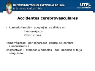 Accidentes cerebrovasculares Llamado también  apoplejias  se divide en: Hemorrágicos Obstructivas Hemorrágicas::  por sangrados  dentro del cerebro ( aneurismas ) Obstructivas :  trombos o émbolos  que  impiden el flujo sanguíneo. 
