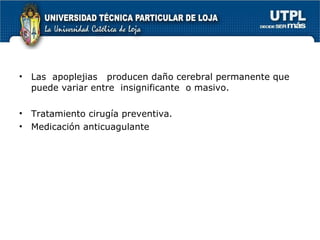 Las  apoplejias  producen daño cerebral permanente que  puede variar entre  insignificante  o masivo. Tratamiento cirugía preventiva. Medicación anticuagulante 