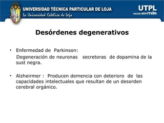 Des ó rdenes degenerativos Enfermedad de  Parkinson:  Degeneración de neuronas  secretoras  de dopamina de la sust negra.  Alzheirmer :  Producen demencia con deterioro  de  las capacidades intelectuales que resultan de un desorden cerebral orgánico. 