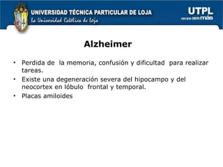 Alzheimer Perdida de  la memoria, confusión y dificultad  para realizar tareas. Existe una degeneración severa del hipocampo y del neocortex en lóbulo  frontal y temporal. Placas amiloides 