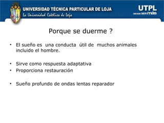 Porque se duerme ? El sueño es  una conducta  útil de  muchos animales  incluido el hombre. Sirve como respuesta adaptativa Proporciona restauración Sueño profundo de ondas lentas reparador 