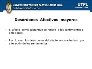 Desórdenes  Afectivos  mayores El afecto  como sustantivo se refiere  a los sentimientos o emociones. Por  lo cual  los desórdenes del afecto se caracterizan  por  alteración de los sentimientos. 