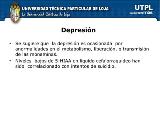 Depresión Se sugiere que  la depresión es ocasionada  por anormalidades en el metabolismo, liberación, o transmisión de las monaminas. Niveles  bajos de 5-HIAA en liquido cefalorraquídeo han sido  correlacionado con intentos de suicidio. 