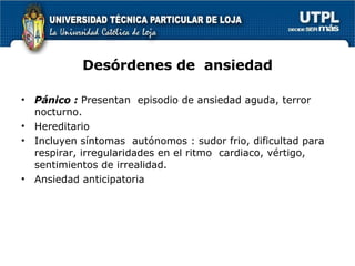 Desórdenes de  ansiedad Pánico :  Presentan  episodio de ansiedad aguda, terror nocturno. Hereditario  Incluyen síntomas  autónomos : sudor frio, dificultad para respirar, irregularidades en el ritmo  cardiaco, vértigo, sentimientos de irrealidad. Ansiedad anticipatoria 