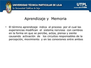 Aprendizaje y  Memoria El término aprendizaje  indica  el proceso  por el cual las experiencias modifican  el  sistema nervioso  con cambios en la forma en que se percibe, actúa, piensa y siente causando  activación  de  los circuitos responsables de la percepción, movimiento  y en las conexiones entre ambos 