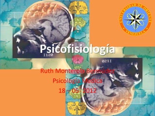 Psicofisiología
Ruth Monterola Bermúdez
    Psicología Medica
      18 – 05- 2012
 