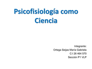 Psicofisiología como
Ciencia
Integrante:
Ortega Seijas María Gabriela
C:I 26 464 570
Sección P1 VLP
 