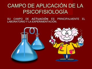 CAMPO DE APLICACIÓN DE LACAMPO DE APLICACIÓN DE LA
PSICOFISIOLOGÍAPSICOFISIOLOGÍA
SU CAMPO DESU CAMPO DE ACTUACIÓNACTUACIÓN ES PRINCIPALMENTE ELES PRINCIPALMENTE EL
LABORATORIO Y LA EXPERIMENTACIÓN.LABORATORIO Y LA EXPERIMENTACIÓN.
 