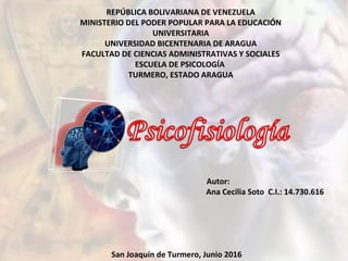 REPÚBLICA BOLIVARIANA DE VENEZUELA
MINISTERIO DEL PODER POPULAR PARA LA EDUCACIÓN
UNIVERSITARIA
UNIVERSIDAD BICENTENARIA DE ARAGUA
FACULTAD DE CIENCIAS ADMINISTRATIVAS Y SOCIALES
ESCUELA DE PSICOLOGÍA
TURMERO, ESTADO ARAGUA
Autor:
Ana Cecilia Soto C.I.: 14.730.616
San Joaquín de Turmero, Junio 2016
 