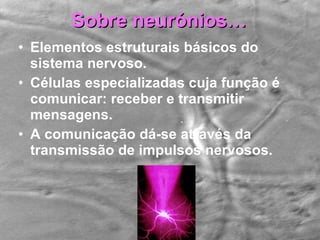 Sobre neurónios… Elementos estruturais básicos do sistema nervoso. Células especializadas cuja função é comunicar: receber e transmitir mensagens. A comunicação dá-se através da transmissão de impulsos nervosos. 