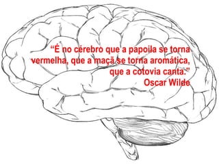 “ É no cérebro que a papoila se torna vermelha, que a maçã se torna aromática, que a cotovia canta.” Oscar Wilde 
