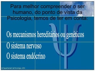 Para melhor compreender o ser humano, do ponto de vista da Psicologia, temos de ter em conta: O sistema nervoso O sistema endócrino Os mecanismos hereditários ou genéticos 