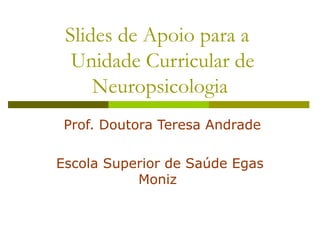 Slides de Apoio para a
Unidade Curricular de
Neuropsicologia
Prof. Doutora Teresa Andrade
Escola Superior de Saúde Egas
Moniz
 