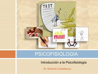 PSICOFISIOLOGIA
Dr. Roberto Castellanos
Introducción a la Psicofisiología
 