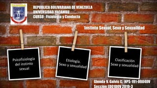 REPUBLICA BOLIVARIANA DE VENEZUELA
UNIVERSIDAD YACAMBU
CURSO : Fisiología y Conducta
Instinto Sexual, Sexo y Sexualidad
Glenda V. Galvis C. HPS-191-00040V
Sección ED01D0V 2019-3
 