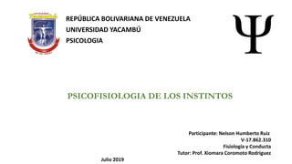 REPÚBLICA BOLIVARIANA DE VENEZUELA
UNIVERSIDAD YACAMBÚ
PSICOLOGIA
PSICOFISIOLOGIA DE LOS INSTINTOS
Participante: Nelson Humberto Ruiz
V-17.862.310
Fisiología y Conducta
Tutor: Prof. Xiomara Coromoto Rodríguez
Julio 2019
 