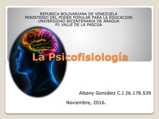 La Psicofisiología
Albany González C.I 26.178.539
Noviembre, 2016.
REPUBICA BOLIVARIANA DE VENEZUELA
MINISTERIO DEL PODER POPULAR PARA LA EDUCACION
UNIVERSIDAD BICENTENARIA DE ARAGUA
P1 VALLE DE LA PASCUA
 