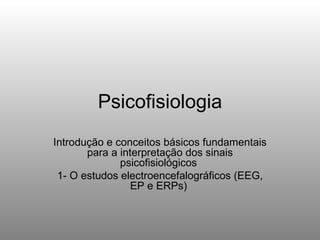 Psicofisiologia Introdução e conceitos básicos fundamentais para a interpretação dos sinais psicofisiológicos  1- O estudos electroencefalográficos (EEG, EP e ERPs)  