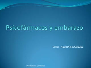 Víctor – Ángel Pablos González
Psicofármacos y embarazo
 