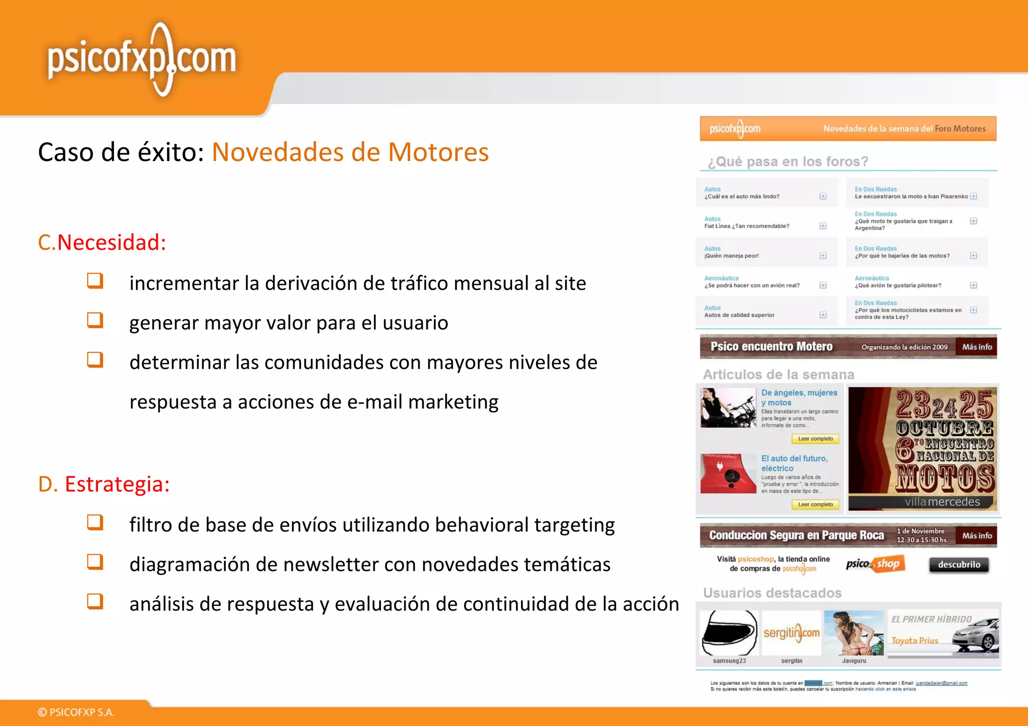 Caso de éxito:  Novedades de Motores Necesidad:  incrementar la derivación de tráfico mensual al site generar mayor valor para el usuario determinar las comunidades con mayores niveles de respuesta a acciones de e-mail marketing Estrategia: filtro de base de envíos utilizando behavioral targeting diagramación de newsletter con novedades temáticas análisis de respuesta y evaluación de continuidad de la acción 