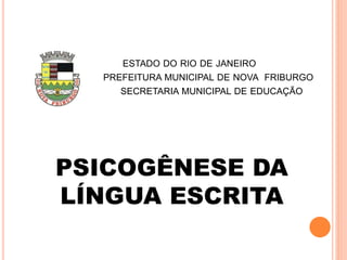 ESTADO DO RIO DE JANEIRO
PREFEITURA MUNICIPAL DE NOVA FRIBURGO
SECRETARIA MUNICIPAL DE EDUCAÇÃO
PSICOGÊNESE DA
LÍNGUA ESCRITA
 