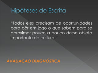 “Todos eles precisam de oportunidades
 para pôr em jogo o que sabem para se
 aproximar pouco a pouco desse objeto
 importante da cultura.”




AVALIAÇÃO DIAGNÓSTICA
 