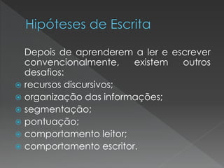 Depois de aprenderem a ler e escrever
  convencionalmente,    existem  outros
  desafios:
 recursos discursivos;
 organização das informações;
 segmentação;
 pontuação;
 comportamento leitor;
 comportamento escritor.
 