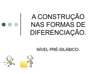 A CONSTRUÇÃO
NAS FORMAS DE
DIFERENCIAÇÃO.

 NÍVEL PRÉ-SILÁBICO.
 