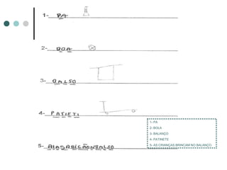 1- PA
2- BOLA
3- BALANÇO
4- PATINETE
5- AS CRIANÇAS BRINCAM NO BALANÇO.
 