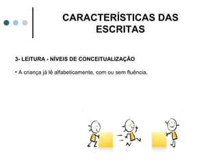 CARACTERÍSTICAS DAS
                        ESCRITAS

3- LEITURA - NÍVEIS DE CONCEITUALIZAÇÃO

• A criança já lê alfabeticamente, com ou sem fluência.
 