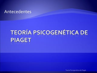 Antecedentes Teoría Psicogenética de Piaget 
