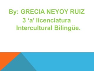 By: GRECIA NEYOY RUIZ
3 ‘a’ licenciatura
Intercultural Bilingüe.
 
