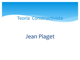 Teoría Constructivista
Jean Piaget
 