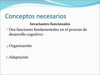 Conceptos necesarios Invariantes funcionales Dos funciones fundamentales en el proceso de desarrollo cognitivo: Organización Adaptación 