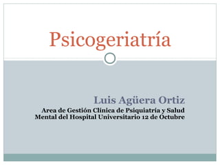 Luis Agüera Ortiz
Area de Gestión Clínica de Psiquiatría y Salud
Mental del Hospital Universitario 12 de Octubre
Psicogeriatría
 